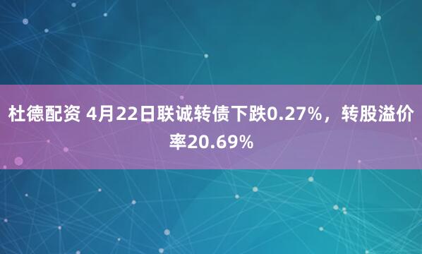 杜德配资 4月22日联诚转债下跌0.27%，转股溢价率20.69%