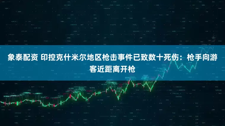 象泰配资 印控克什米尔地区枪击事件已致数十死伤：枪手向游客近距离开枪