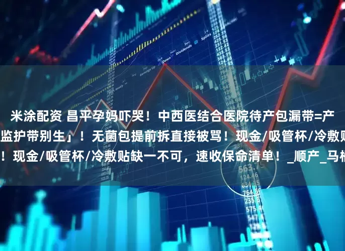 米涂配资 昌平孕妈吓哭！中西医结合医院待产包漏带=产房罚站，护士狂喊「没胎心监护带别生」！无菌包提前拆直接被骂！现金/吸管杯/冷敷贴缺一不可，速收保命清单！_顺产_马桶_宝宝