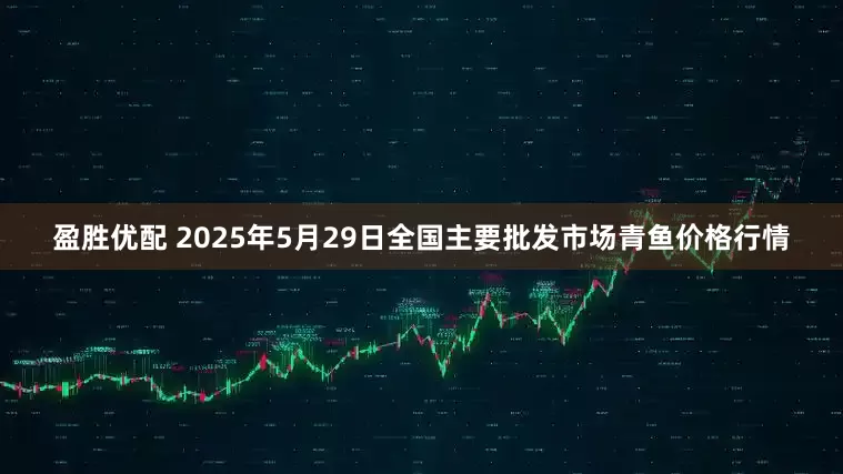 盈胜优配 2025年5月29日全国主要批发市场青鱼价格行情
