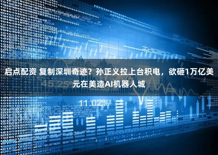 启点配资 复制深圳奇迹？孙正义拉上台积电，欲砸1万亿美元在美造AI机器人城