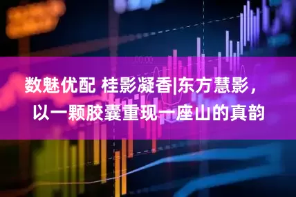 数魅优配 桂影凝香|东方慧影， 以一颗胶囊重现一座山的真韵