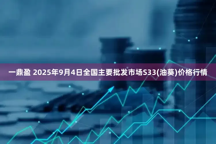 一鼎盈 2025年9月4日全国主要批发市场S33(油葵)价格行情