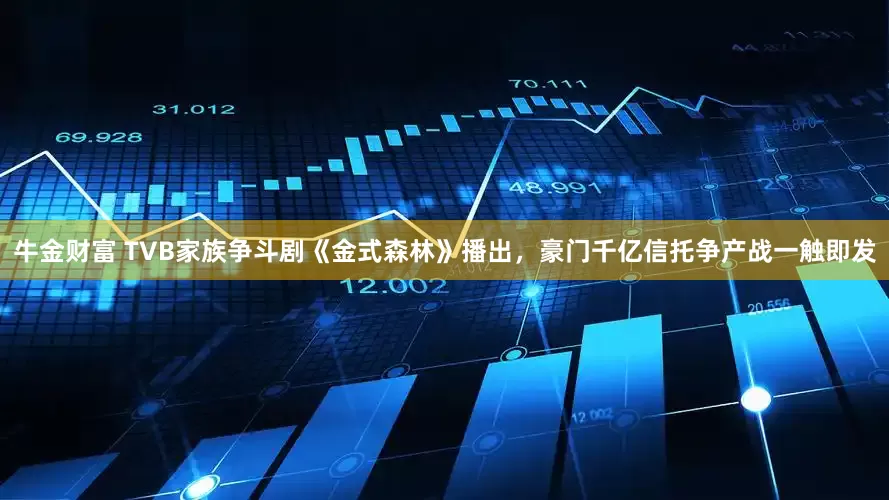 牛金财富 TVB家族争斗剧《金式森林》播出，豪门千亿信托争产战一触即发