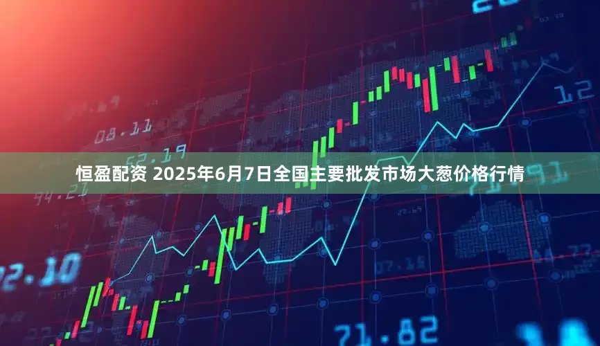 恒盈配资 2025年6月7日全国主要批发市场大葱价格行情