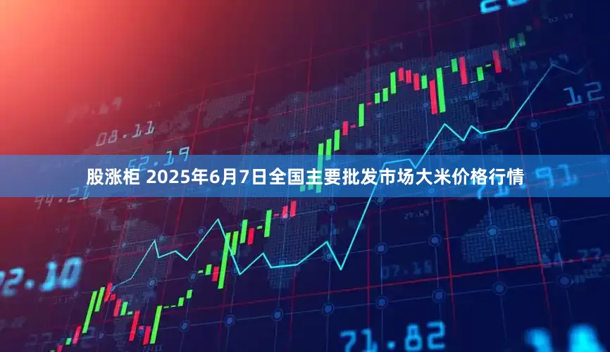 股涨柜 2025年6月7日全国主要批发市场大米价格行情