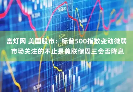 富灯网 美国股市：标普500指数变动微弱 市场关注的不止是美联储周三会否降息