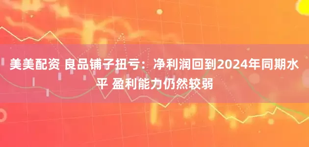美美配资 良品铺子扭亏：净利润回到2024年同期水平 盈利能力仍然较弱